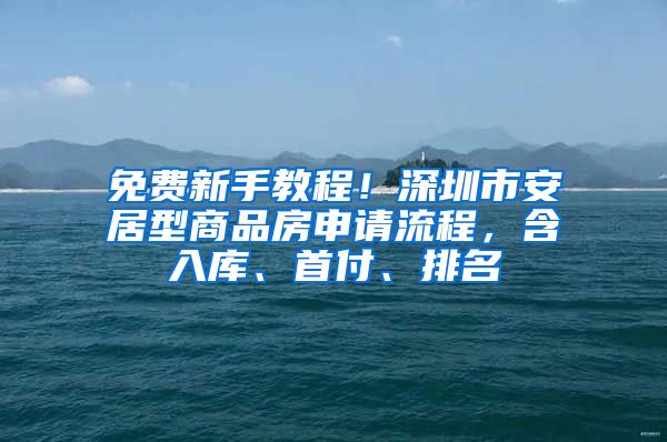 免费新手教程！深圳市安居型商品房申请流程，含入库、首付、排名