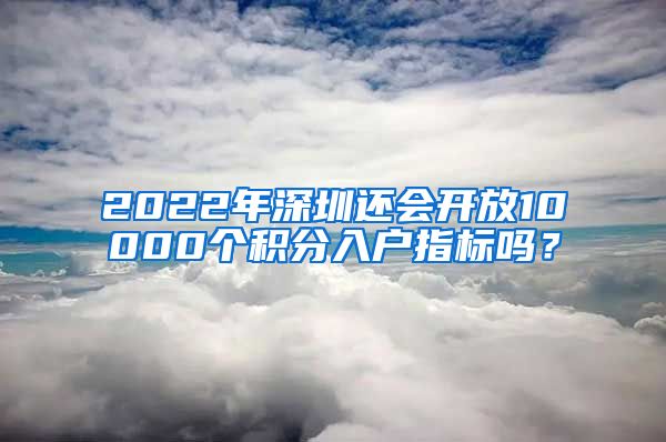 2022年深圳还会开放10000个积分入户指标吗？