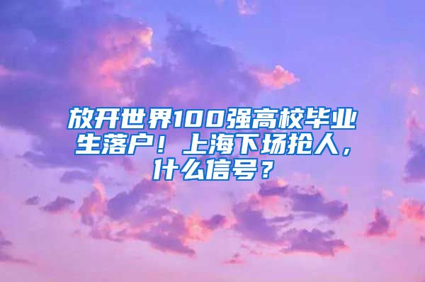 放开世界100强高校毕业生落户！上海下场抢人，什么信号？