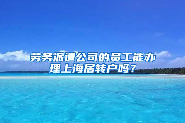 劳务派遣公司的员工能办理上海居转户吗？