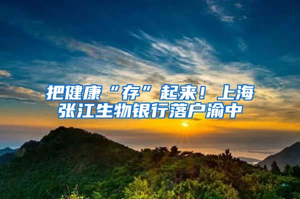 把健康“存”起来！上海张江生物银行落户渝中