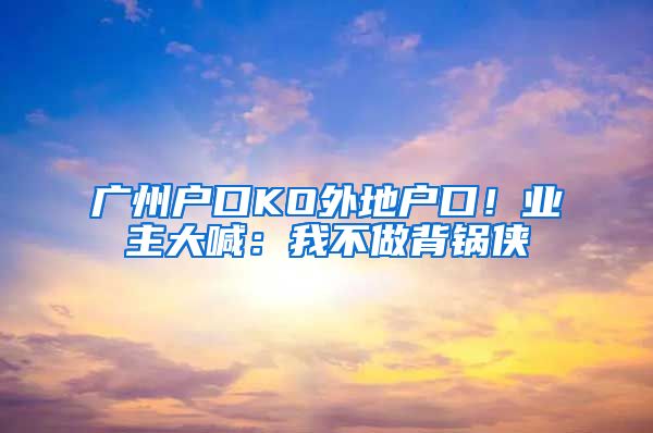 广州户口KO外地户口！业主大喊：我不做背锅侠