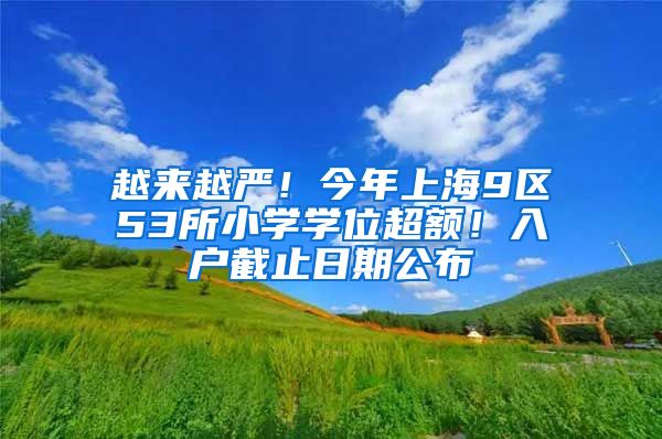 越来越严！今年上海9区53所小学学位超额！入户截止日期公布