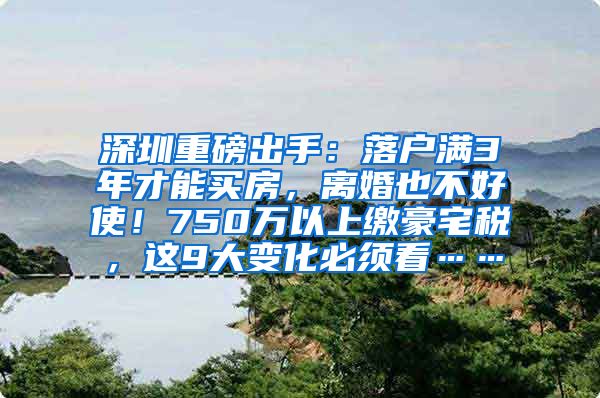 深圳重磅出手：落户满3年才能买房，离婚也不好使！750万以上缴豪宅税，这9大变化必须看……