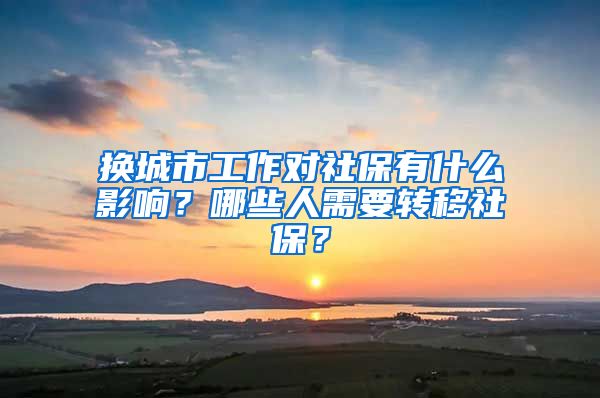 换城市工作对社保有什么影响？哪些人需要转移社保？