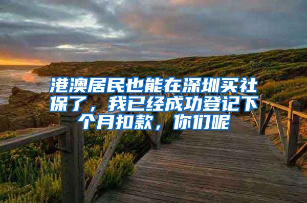 港澳居民也能在深圳买社保了，我已经成功登记下个月扣款，你们呢