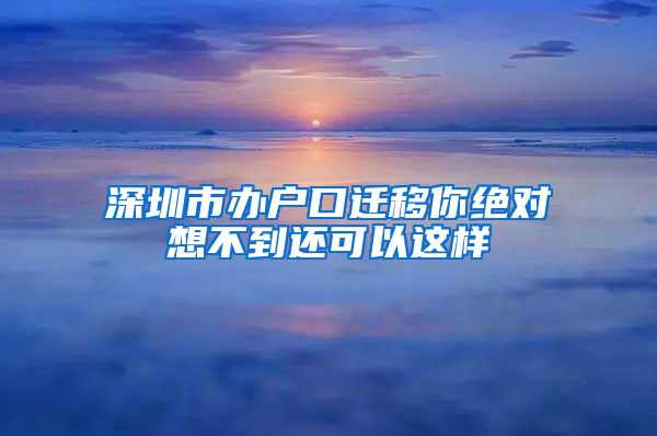 深圳市办户口迁移你绝对想不到还可以这样