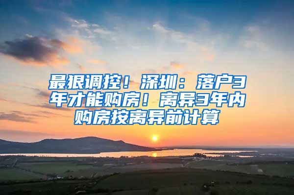 最狠调控！深圳：落户3年才能购房！离异3年内购房按离异前计算