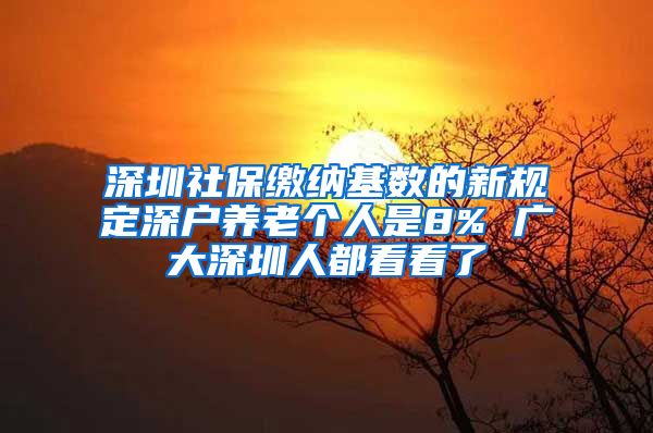 深圳社保缴纳基数的新规定深户养老个人是8% 广大深圳人都看看了