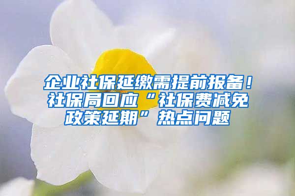 企业社保延缴需提前报备！社保局回应“社保费减免政策延期”热点问题