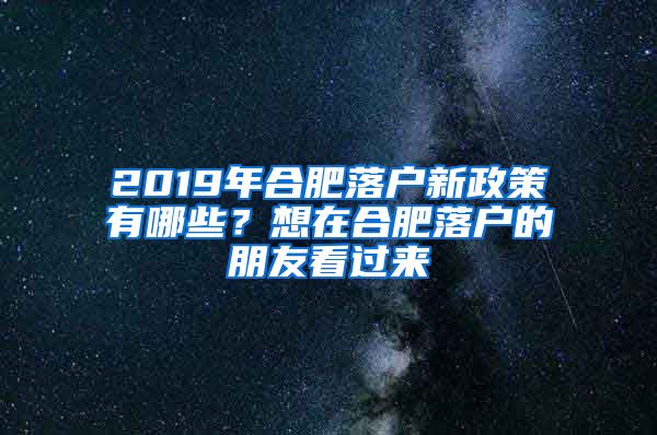 2019年合肥落户新政策有哪些？想在合肥落户的朋友看过来