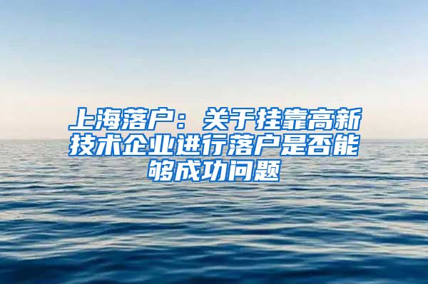 上海落户：关于挂靠高新技术企业进行落户是否能够成功问题