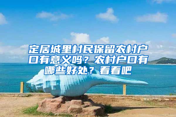 定居城里村民保留农村户口有意义吗？农村户口有哪些好处？看看吧