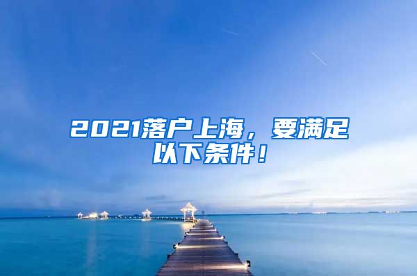 2021落户上海，要满足以下条件！