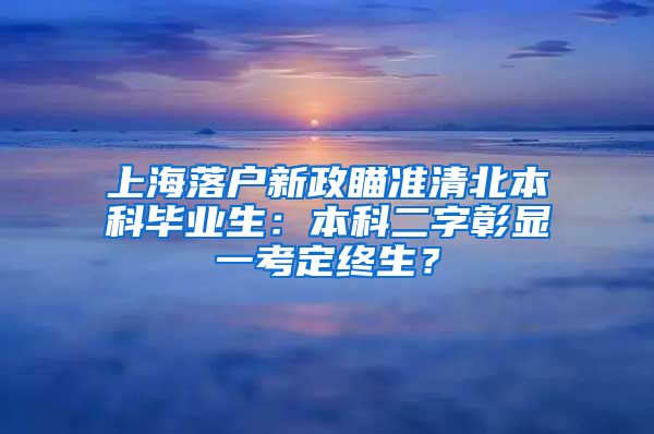 上海落户新政瞄准清北本科毕业生：本科二字彰显一考定终生？