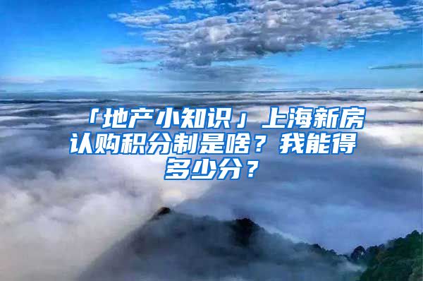 「地产小知识」上海新房认购积分制是啥？我能得多少分？