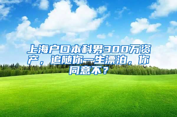 上海户口本科男300万资产，追随你一生漂泊，你同意不？