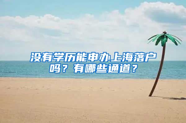 没有学历能申办上海落户吗？有哪些通道？