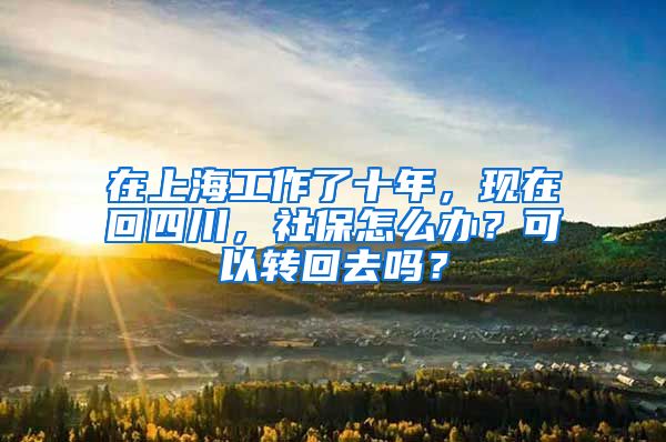 在上海工作了十年，现在回四川，社保怎么办？可以转回去吗？