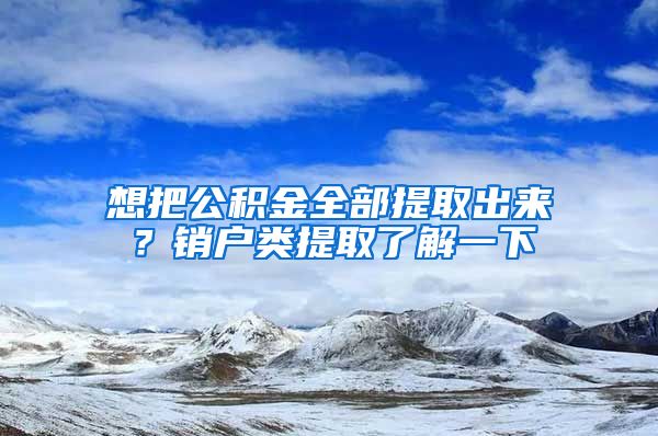 想把公积金全部提取出来？销户类提取了解一下