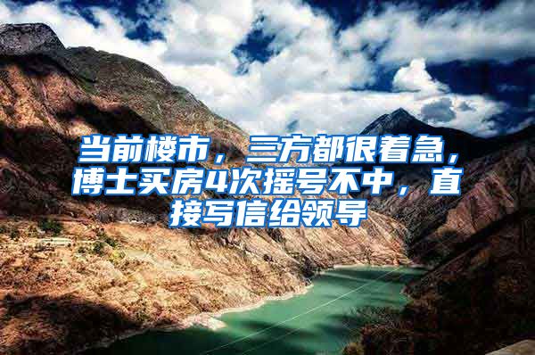 当前楼市，三方都很着急，博士买房4次摇号不中，直接写信给领导