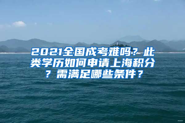 2021全国成考难吗？此类学历如何申请上海积分？需满足哪些条件？