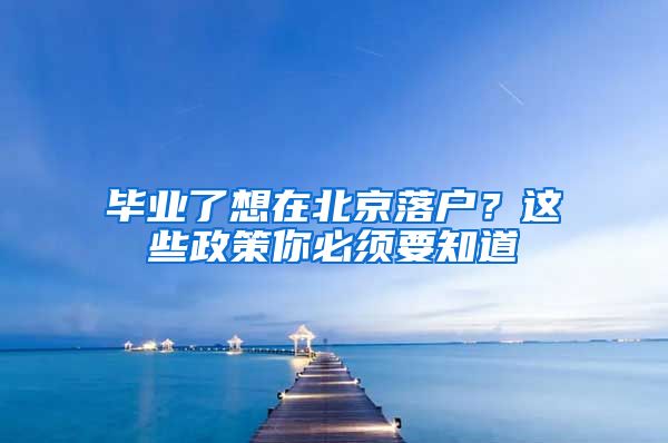 毕业了想在北京落户？这些政策你必须要知道