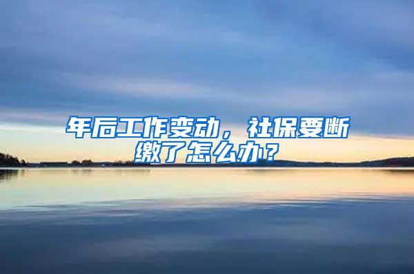 年后工作变动，社保要断缴了怎么办？