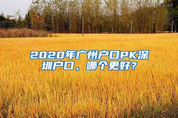 2020年广州户口PK深圳户口，哪个更好？