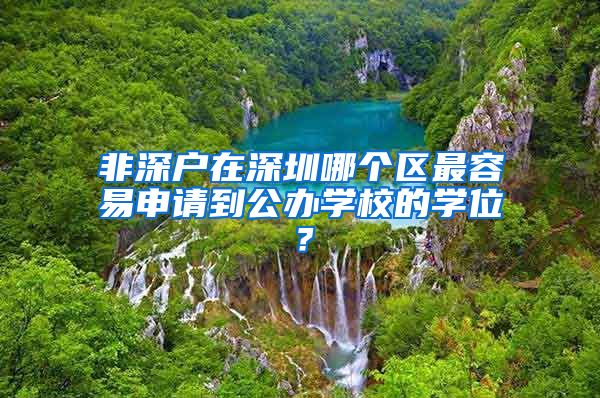 非深户在深圳哪个区最容易申请到公办学校的学位？