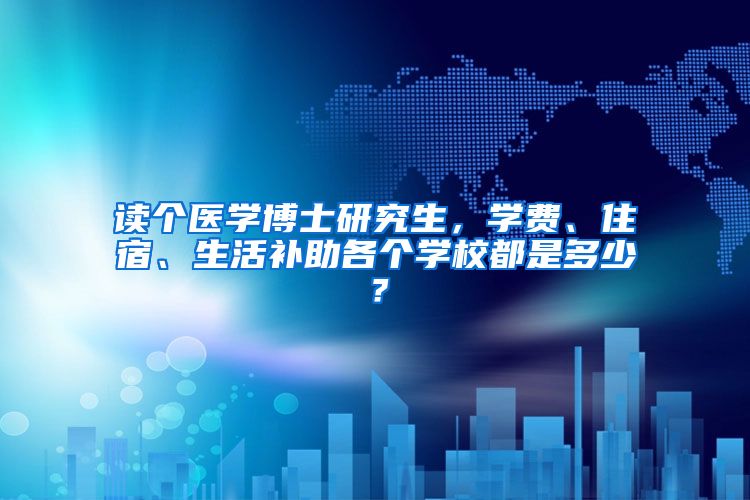 读个医学博士研究生，学费、住宿、生活补助各个学校都是多少？