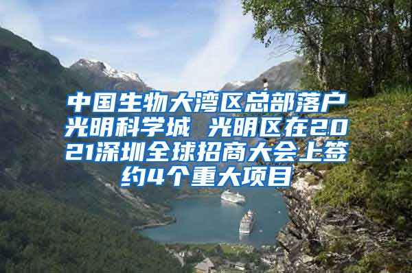 中国生物大湾区总部落户光明科学城 光明区在2021深圳全球招商大会上签约4个重大项目