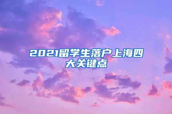 2021留学生落户上海四大关键点