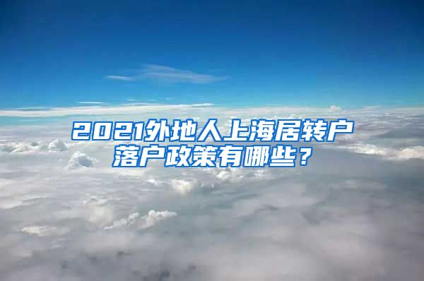 2021外地人上海居转户落户政策有哪些？