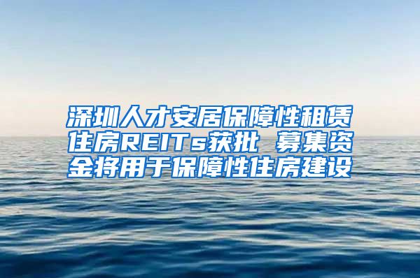 深圳人才安居保障性租赁住房REITs获批 募集资金将用于保障性住房建设