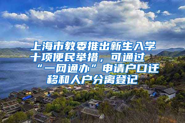 上海市教委推出新生入学十项便民举措，可通过“一网通办”申请户口迁移和人户分离登记