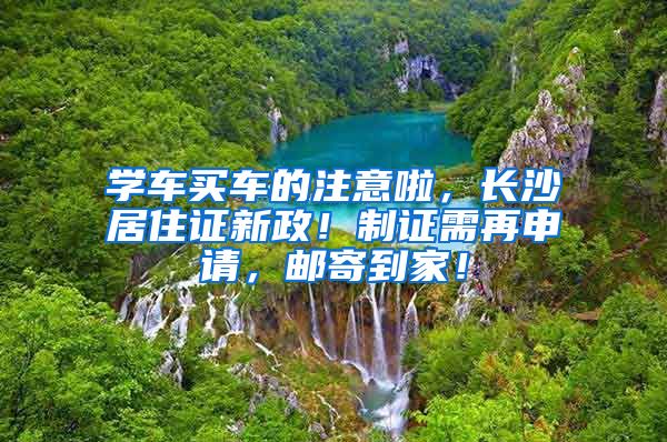 学车买车的注意啦，长沙居住证新政！制证需再申请，邮寄到家！