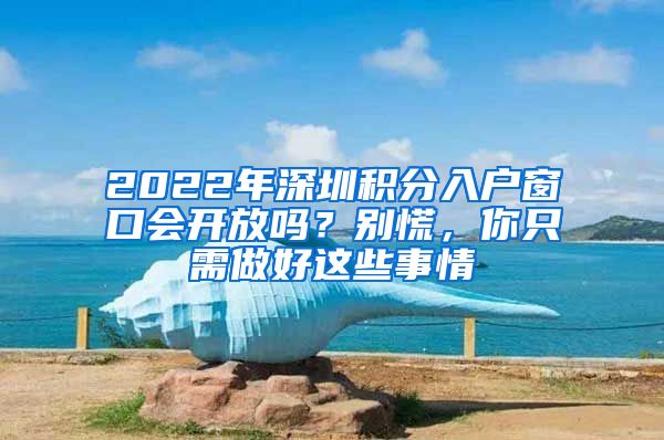 2022年深圳积分入户窗口会开放吗？别慌，你只需做好这些事情