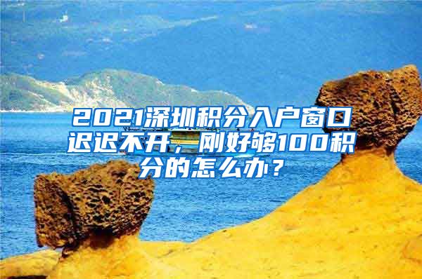 2021深圳积分入户窗口迟迟不开，刚好够100积分的怎么办？