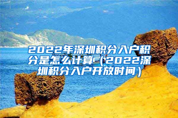 2022年深圳积分入户积分是怎么计算（2022深圳积分入户开放时间）