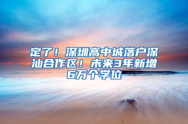 定了！深圳高中城落户深汕合作区！未来3年新增6万个学位