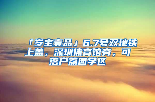 「岁宝壹品」6.7号双地铁上盖，深圳体育馆旁，可落户荔园学区