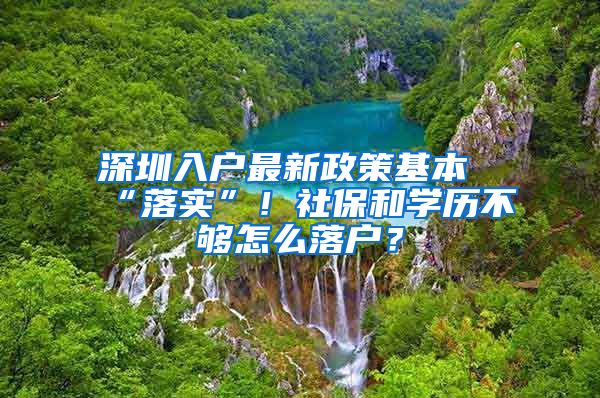 深圳入户最新政策基本“落实”！社保和学历不够怎么落户？