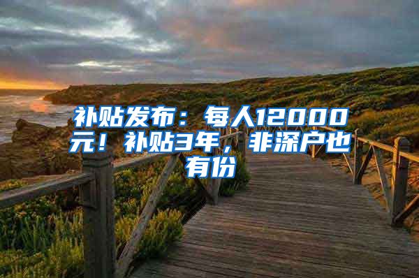 补贴发布：每人12000元！补贴3年，非深户也有份