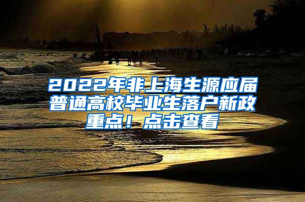 2022年非上海生源应届普通高校毕业生落户新政重点！点击查看