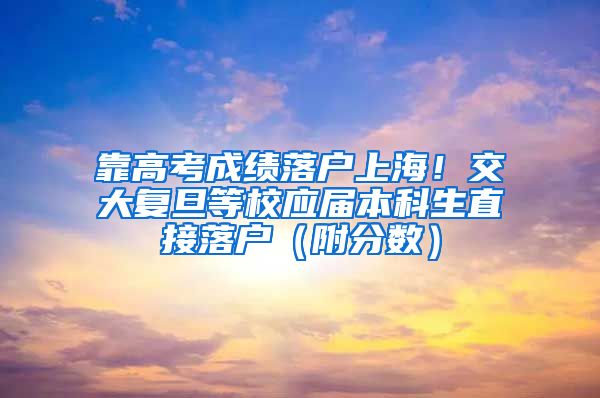 靠高考成绩落户上海！交大复旦等校应届本科生直接落户（附分数）