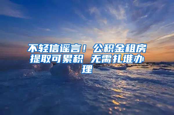 不轻信谣言！公积金租房提取可累积 无需扎堆办理