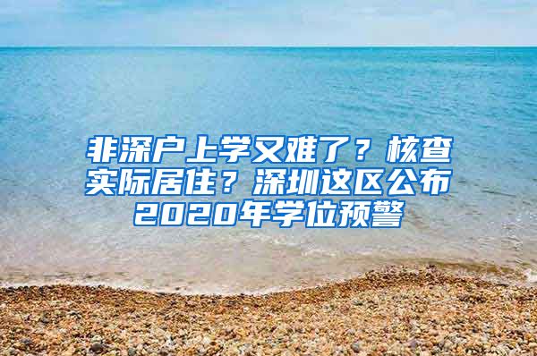 非深户上学又难了？核查实际居住？深圳这区公布2020年学位预警