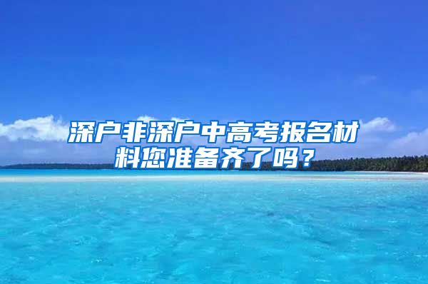 深户非深户中高考报名材料您准备齐了吗？