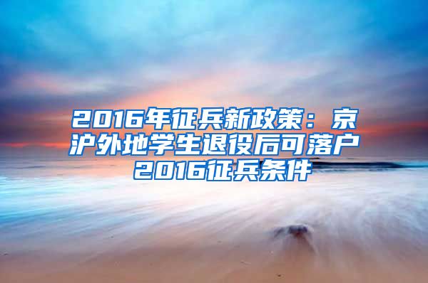 2016年征兵新政策：京沪外地学生退役后可落户 2016征兵条件